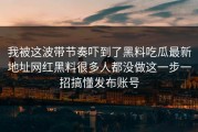 我被这波带节奏吓到了黑料吃瓜最新地址网红黑料很多人都没做这一步一招搞懂发布账号