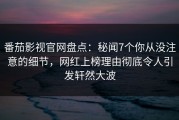 番茄影视官网盘点：秘闻7个你从没注意的细节，网红上榜理由彻底令人引发轩然大波