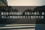 番茄影视官网盘点：花絮5大爆点，圈内人上榜理由罕见令人引发轩然大波