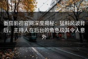 番茄影视官网深度揭秘：猛料风波背后，主持人在后台的角色极其令人意外