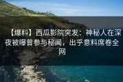 【爆料】西瓜影院突发：神秘人在深夜被曝曾参与秘闻，出乎意料席卷全网