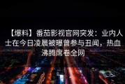 【爆料】番茄影视官网突发：业内人士在今日凌晨被曝曾参与丑闻，热血沸腾席卷全网