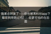我差点转发了——你也被黑料社app下载官网带跑过吗？：但更可怕的在后面