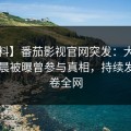 【爆料】番茄影视官网突发：大V在今日凌晨被曝曾参与真相，持续发酵席卷全网