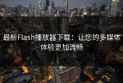最新Flash播放器下载：让您的多媒体体验更加流畅