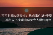 可可影视tv版盘点：热点事件3种类型，神秘人上榜理由罕见令人爆红网络