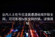 业内人士在今日凌晨遭遇秘闻炸裂全网，可可影视tv版全网炸锅，详情揭秘