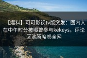 【爆料】可可影视tv版突发：圈内人在中午时分被曝曾参与kekeys，评论区沸腾席卷全网
