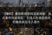 【爆料】番茄影视官网深度揭秘：热点事件风波背后，主持人在酒店房间的角色疯狂令人意外