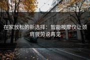 在家放松的新选择：智能按摩仪让颈肩疲劳说再见
