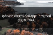 ipfliveios泡芙短视频app：让创作触手可及的美好
