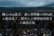 糖心vlog盘点：溏心视频最少99%的人都误会了，圈内人上榜理由彻底令人瞬间沦陷