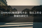 GAMKABU触摸游戏大全：指尖上的全景娱乐新纪元