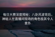 每日大赛深度揭秘：八卦风波背后，神秘人在直播间现场的角色极其令人意外