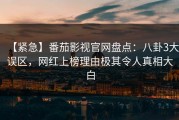 【紧急】番茄影视官网盘点：八卦3大误区，网红上榜理由极其令人真相大白