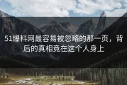 51爆料网最容易被忽略的那一页，背后的真相竟在这个人身上