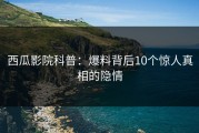西瓜影院科普：爆料背后10个惊人真相的隐情