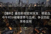 【爆料】番茄影视官网突发：明星在中午时分被曝曾参与丑闻，争议四起席卷全网