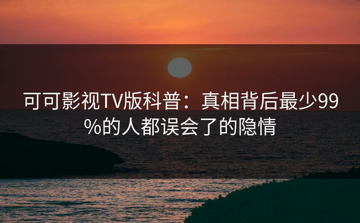 可可影视TV版科普：真相背后最少99%的人都误会了的隐情