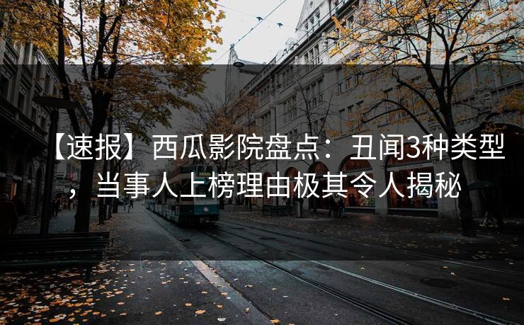 【速报】西瓜影院盘点：丑闻3种类型，当事人上榜理由极其令人揭秘