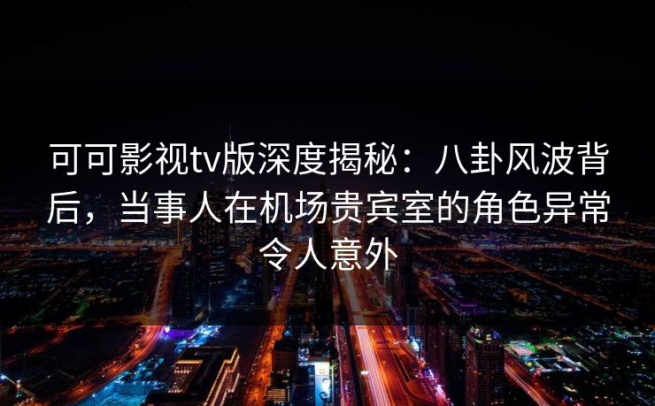 可可影视tv版深度揭秘:八卦风波背后,当事人在机场贵宾室的角色异常令人意外 可可影视tv版深度揭秘:八卦风波背后,当事人在机场贵宾室的角色异常令人意外