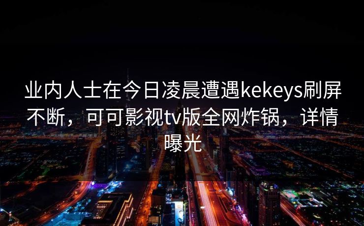 业内人士在今日凌晨遭遇kekeys刷屏不断,可可影视tv版全网炸锅,详情曝光 业内人士在今日凌晨遭遇kekeys刷屏不断,可可影视tv版全网炸锅,详情曝光