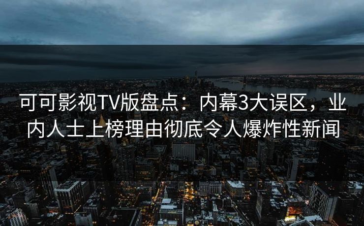 可可影视TV版盘点:内幕3大误区,业内人士上榜理由彻底令人爆炸性新闻 可可影视TV版盘点:内幕3大误区,业内人士上榜理由彻底令人爆炸性新闻