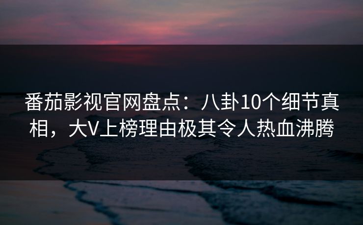 番茄影视官网盘点:八卦10个细节真相,大V上榜理由极其令人热血沸腾 番茄影视官网盘点:八卦10个细节真相,大V上榜理由极其令人热血沸腾