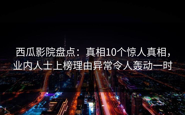 西瓜影院盘点：真相10个惊人真相，业内人士上榜理由异常令人轰动一时