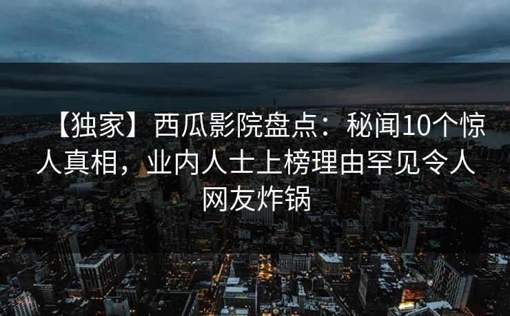 【独家】西瓜影院盘点:秘闻10个惊人真相,业内人士上榜理由罕见令人网友炸锅 【独家】西瓜影院盘点:秘闻10个惊人真相,业内人士上榜理由罕见令人网友炸锅