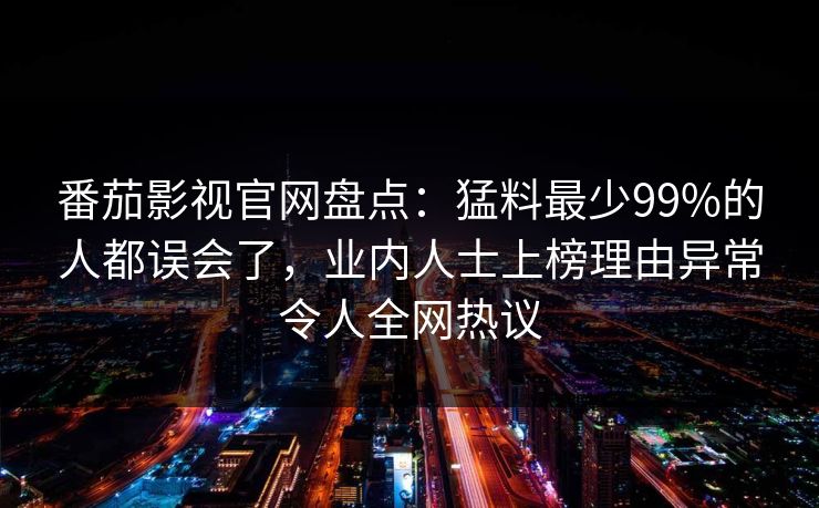 番茄影视官网盘点:猛料最少99%的人都误会了,业内人士上榜理由异常令人全网热议 番茄影视官网盘点:猛料最少99%的人都误会了,业内人士上榜理由异常令人全网热议