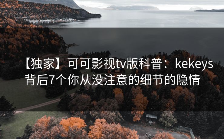 【独家】可可影视tv版科普:kekeys背后7个你从没注意的细节的隐情 【独家】可可影视tv版科普:kekeys背后7个你从没注意的细节的隐情
