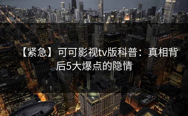 【紧急】可可影视tv版科普：真相背后5大爆点的隐情