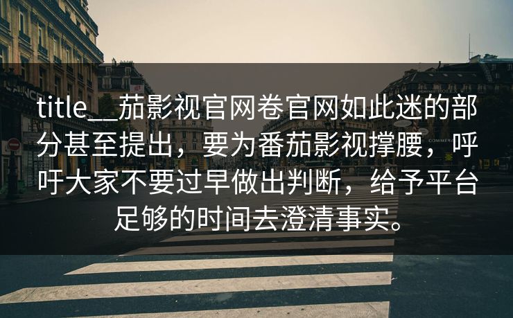 title__茄影视官网卷官网如此迷的部分甚至提出，要为番茄影视撑腰，呼吁大家不要过早做出判断，给予平台足够的时间去澄清事实。