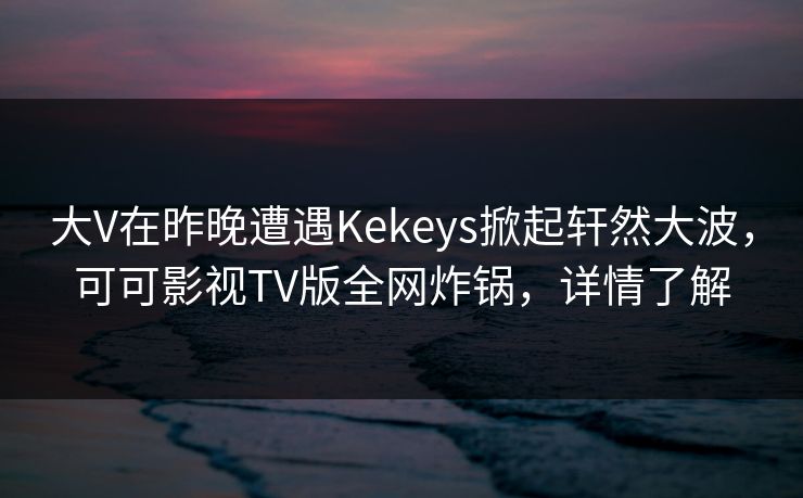 大V在昨晚遭遇Kekeys掀起轩然大波，可可影视TV版全网炸锅，详情了解