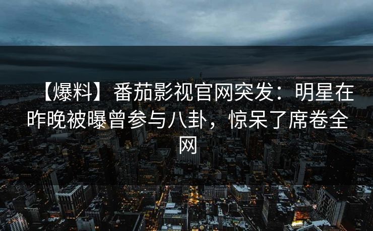 【爆料】番茄影视官网突发：明星在昨晚被曝曾参与八卦，惊呆了席卷全网
