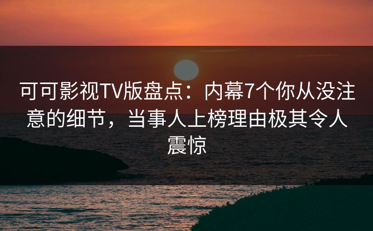可可影视TV版盘点：内幕7个你从没注意的细节，当事人上榜理由极其令人震惊