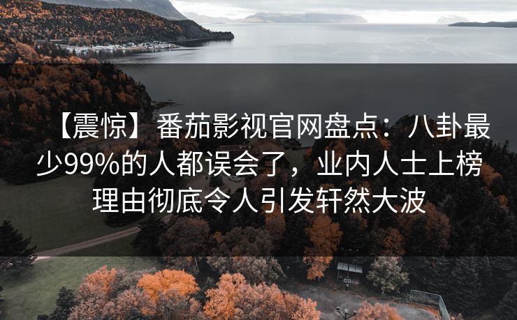 【震惊】番茄影视官网盘点:八卦最少99%的人都误会了,业内人士上榜理由彻底令人引发轩然大波 【震惊】番茄影视官网盘点:八卦最少99%的人都误会了,业内人士上榜理由彻底令人引发轩然大波