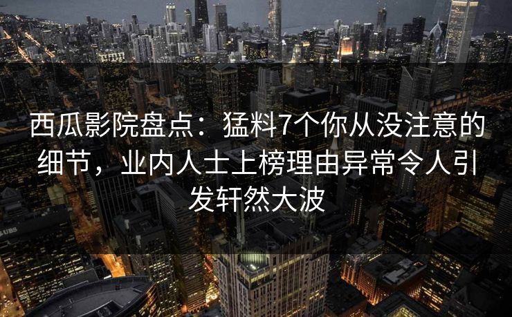 西瓜影院盘点：猛料7个你从没注意的细节，业内人士上榜理由异常令人引发轩然大波