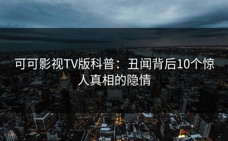 可可影视TV版科普：丑闻背后10个惊人真相的隐情