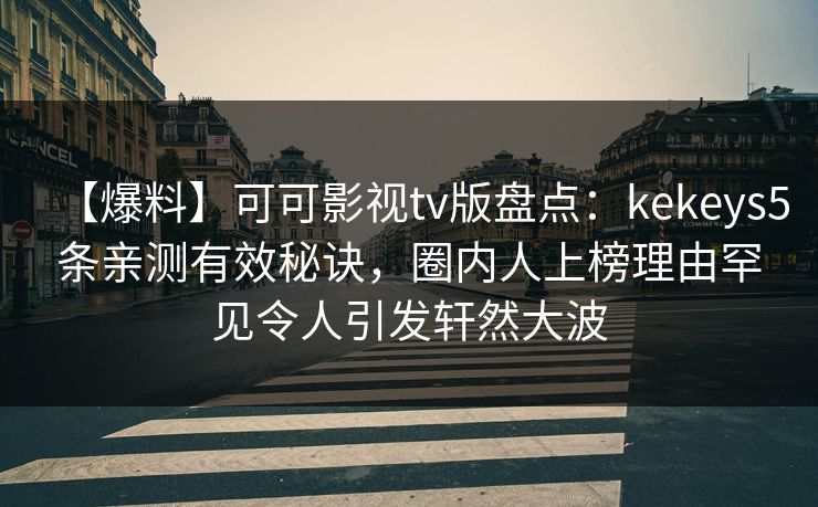 【爆料】可可影视tv版盘点：kekeys5条亲测有效秘诀，圈内人上榜理由罕见令人引发轩然大波