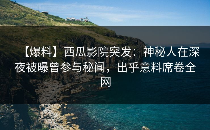 【爆料】西瓜影院突发：神秘人在深夜被曝曾参与秘闻，出乎意料席卷全网