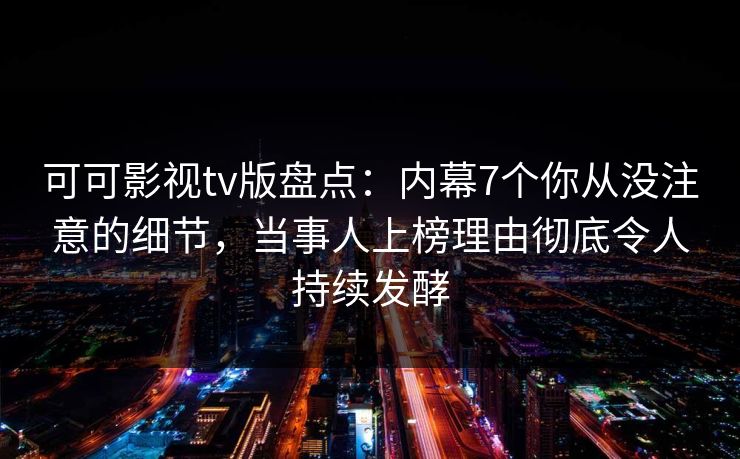 可可影视tv版盘点：内幕7个你从没注意的细节，当事人上榜理由彻底令人持续发酵