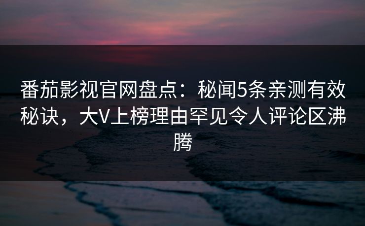 番茄影视官网盘点：秘闻5条亲测有效秘诀，大V上榜理由罕见令人评论区沸腾