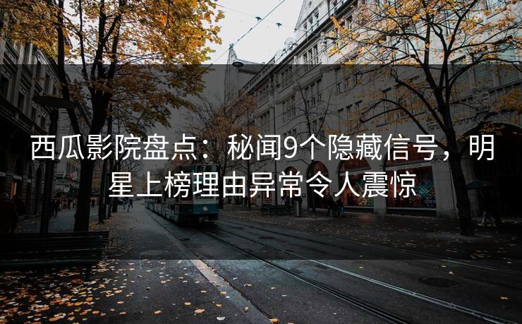 西瓜影院盘点：秘闻9个隐藏信号，明星上榜理由异常令人震惊