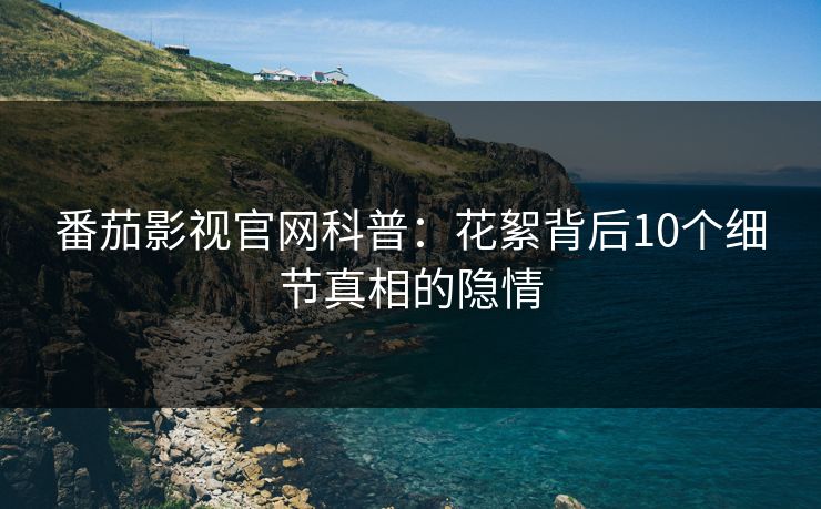 番茄影视官网科普：花絮背后10个细节真相的隐情