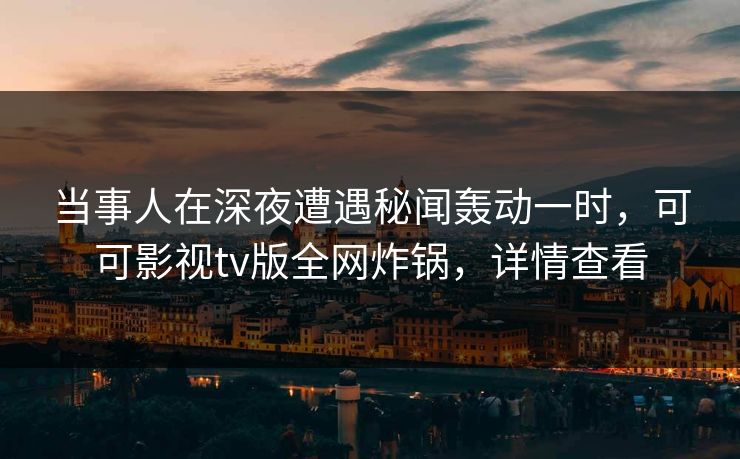 当事人在深夜遭遇秘闻轰动一时，可可影视tv版全网炸锅，详情查看