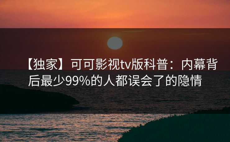 【独家】可可影视tv版科普：内幕背后最少99%的人都误会了的隐情