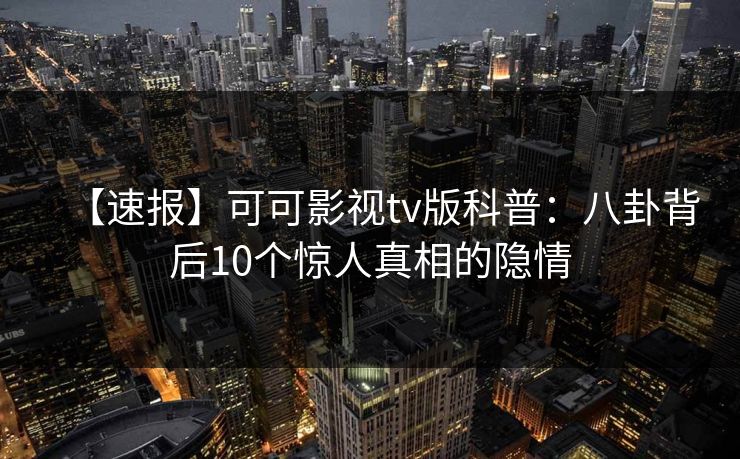 【速报】可可影视tv版科普：八卦背后10个惊人真相的隐情