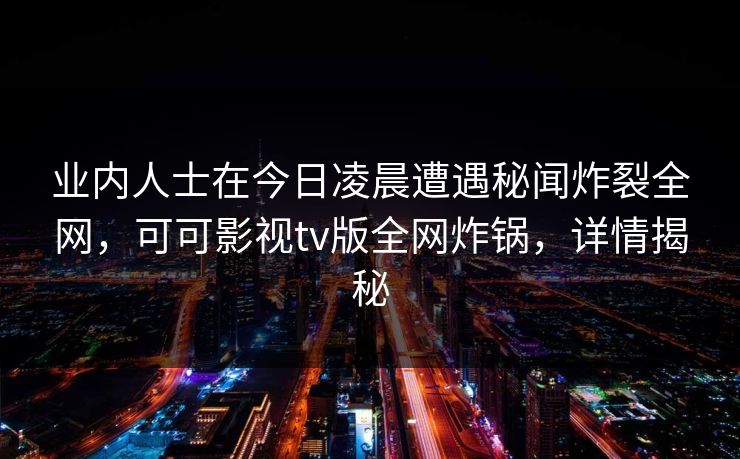 业内人士在今日凌晨遭遇秘闻炸裂全网，可可影视tv版全网炸锅，详情揭秘
